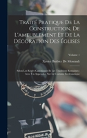 Traité Pratique De La Construction, De L'ameublement Et De La Décoration Des Églises: Selon Les Règles Canoniques Et Les Traditions Romaines: Avec Un ... Ecclésiastique; Volume 1 101759743X Book Cover