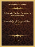 A Sketch of the Late Campaign in the Netherlands: Illustrated by Plans of the Battles of Quatre-Bras, and Waterloo 1141111403 Book Cover