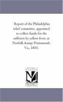 Report of the Philadelphia Relief Committee: Appointed to Collect Funds for the Sufferers by Yellow Fever, at Norfolk and Portsmouth, Va., 1855 (Classic Reprint) 1425510213 Book Cover