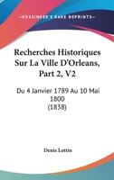 Recherches Historiques Sur La Ville D'Orleans, Part 2, V2: Du 4 Janvier 1789 Au 10 Mai 1800 (1838) 1160882509 Book Cover