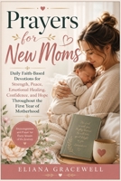 Prayers for New Moms: Daily Faith-Based Devotions for Strength, Peace, Emotional Healing, Confidence, and Hope Throughout the First Year of Motherhood B0H7P6DY2Z Book Cover