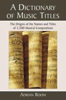 A Dictionary of Music Titles: The Origins of the Names and Titles of 3,500 Musical Compositions 0786438908 Book Cover