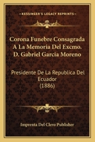 Corona Funebre Consagrada A La Memoria Del Excmo. D. Gabriel Garcia Moreno: Presidente De La Republica Del Ecuador (1886) 112045591X Book Cover
