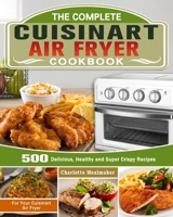 The Complete Cuisinart Air Fryer Cookbook: 500 Delicious, Healthy and Super Crispy Recipes For Your Cuisinart Air Fryer 1649842864 Book Cover