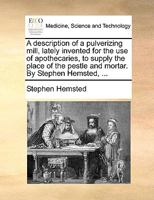 A Description of a Pulverizing Mill, Lately Invented for the use of Apothecaries, to Supply the Place of the Pestle and Mortar. By Stephen Hemsted, 1140944312 Book Cover