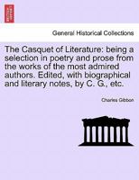 The Casquet of Literature: being a selection in poetry and prose from the works of the most admired authors. Edited, with biographical and literary notes, by C. G., etc. 1241240094 Book Cover