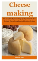 Cheese Making: The Complete Beginners Step-By-Step Guide On How To Make Cheese Using Easy And Delicious Recipes 1710693053 Book Cover