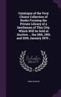 Catalogue of the Very Choice Collection of Books Forming the Private Library of a Gentleman of This City, Which Will Be Sold at Auction ... the 18th, 19th and 20th January 1870 .. 1355879159 Book Cover