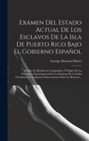 Ex�men Del Estado Actual De Los Esclavos De La Isla De Puerto Rico Bajo El Gobierno Espa�ol: En Que Se Manifiesta La Impol�tica Y Peligro De La Prematura Emancipacion De Los Esclavos De La India Occid 101647900X Book Cover