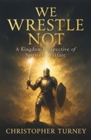 We Wrestle Not: A Kingdom Perspective of Spiritual Warfare B0FFTLJJZ5 Book Cover
