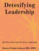 Detoxifying Leadership: My First Class Seat To Toxic Leadership 1735736902 Book Cover
