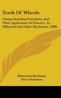 Teeth Of Wheels: Comprehending Principles, And Their Application In Practice, To Millwork And Other Machinery 1436772133 Book Cover