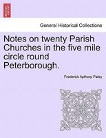 Notes on twenty Parish Churches in the five mile circle round Peterborough. 1241602484 Book Cover