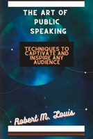 The Art of Public Speaking: Techniques to Captivate and Inspire Any Audience B0CDNJ3SKN Book Cover