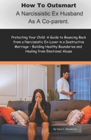 How to Outsmart a Narcissistic Ex-Husband as a Co-Parent: Protecting Your Child: A Guide to Bouncing Back from a Narcissistic Ex-Lover in a Destructive Marriage – Building Healthy Boundaries and Heali B0CN9M97NW Book Cover