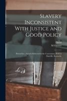 Slavery: Inconsistent with Justice and Good Policy; Proved by a Speech Delivered in the Convention, Held at Danville, Kentucky (Classic Reprint) 127564015X Book Cover