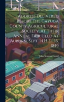 Address Delivered Before The Cayuga County Agricultural Society, At Their Annual Fair Held At Auburn, Sept. 14.15 Et 16, 1859 1022546589 Book Cover