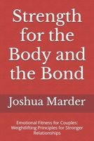 Strength for the Body and the Bond: Emotional Fitness for Couples: Weightlifting Principles for Stronger Relationships B0FH69SVXQ Book Cover
