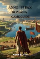 ANNO 117 PAX ROMANA GAME GUIDE: Structured Exploration of Warfare, City Building, Character Customization, and Strategic Systems in Ancient Rome B0GF1PS357 Book Cover