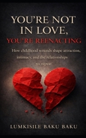 You're Not In Love, You're Reenacting: “How childhood wounds shape attraction, intimacy, and the relationships we repeat” 1049264193 Book Cover