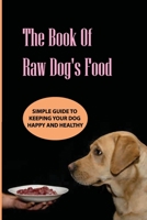 The Book Of Raw Dog'S Food- Simple Guide To Keeping Your Dog Happy And Healthy: Guide To Homemade Meals B08R8DKMZW Book Cover