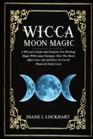 WICCA MOON MAGIC: A Wiccan's Guide And Grimoire For Working Magic With Lunar Energies: How The Moon Affect Your Life And How To Use Its Phases In Daily Lives B086MHMSKD Book Cover