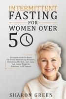 Intermittent Fasting For Woman Over 50: A Complete Guide To Master The Secrets Of Balancing Hormones, Detoxifying The Body, Anti-Aging And Losing Weight By Following An IF Protocol B094J4RQP9 Book Cover