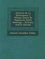 Historia De La Dominacion Y Ultima Guera De España En Santo Domingo - Primary Source Edition 1241793913 Book Cover