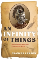 An Infinity of Things: How Sir Henry Wellcome Collected the World 0199554463 Book Cover