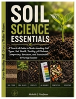Soil Science Essentials: A Practical Guide to Understanding Soil Types, Soil Health, Fertility, pH Balance, Composting, Structure, and Sustainable Growing Success B0GYKYPV3Y Book Cover