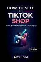 How to Sell on TikTok Shop: The Ultimate Step-by-Step Beginner’s Guide to Start a Profitable TikTok Shop, Find Winning Products, and Scale with Viral Content — Even Without Followers B0GPQ4R5JD Book Cover