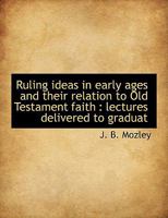 Ruling ideas in early ages and their relation to Old Testament faith; lectures delivered to graduates of the University of Oxford 0548599343 Book Cover