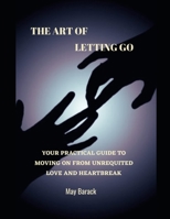 The Art Of Letting Go: Your Practical Guide To Moving On From Unrequited Love And Heartbreak B0C2RXQJVJ Book Cover