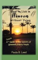 How to Live in Heaven without Dying: A Simple Guide to the Secrets of Genuinely Happy People 1960995774 Book Cover