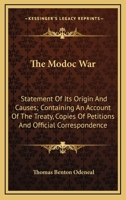 The Modoc War: Statement Of Its Origin And Causes; Containing An Account Of The Treaty, Copies Of Petitions And Official Correspondence 1168756340 Book Cover