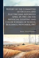 Report of the Committee of Oculists and Electricians Appointed April 29, 1907, On the Artificial Lighting and Color Schemes of School Buildings, November, 1907 1149708360 Book Cover