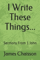 I Write These Things...: Sermons From 1 John 1671254252 Book Cover