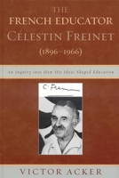 The French Educator Celestin Freinet (1896-1966): An Inquiry into How His Ideas Shaped Education 0739119249 Book Cover