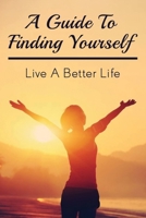 A Guide To Finding Yourself: Live A Better Life: Make Choices For Your Own Life B099C6SXWL Book Cover