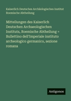 Mitteilungen des Kaiserlich Deutschen Archaeologischen Instituts, Roemische Abtheilung = Bullettino dell'Imperiale instituto archeologico germanico, s 3563958300 Book Cover