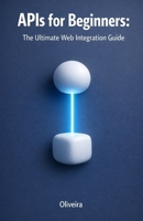 APIs for Beginners: The Ultimate Web Integration Guide: From Scratch to Your First Code: Understand REST, GraphQL, Authentication, and Webhooks in Simple Terms B0GL7PWXPP Book Cover