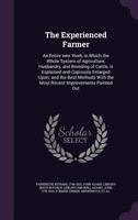 The Experienced Farmer: An Entire new Work, in Which the Whole System of Agriculture, Husbandry, and Breeding of Cattle, is Explained and Copiously Enlarged Upon; and the Best Methods With the Most Re 1166185184 Book Cover