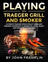 Playing with Traeger Grill and Smoker: Ultimate Traeger Wood Pellet Grill and Smoker CookBook to Barbecue, Grill, Roast and Smoke for Everyone B08CPB7P2P Book Cover