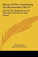 History of New York During the Revolutionary War, and of The Leading Events in the Other Colonies at that Period Volume 1 1432529358 Book Cover