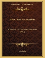 What I Saw in Lancashire: A Plea for the Distressed Operatives: To Which Is Added a Letter Published in the Times, Nov. 27 1359316515 Book Cover
