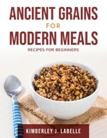Ancient Grains for Modern Meals: Recipes for Beginners null Book Cover