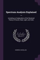 Spectrum analysis explained ... Including an explanation of the received theory of sound, heat, light, and color 1146607156 Book Cover