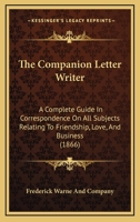 The Companion Letter Writer: A Complete Guide In Correspondence On All Subjects Relating To Friendship, Love, And Business 1437291740 Book Cover