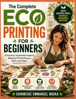The Complete Eco Printing For Beginners: A Practical, Sustainable Guide to Botanical Printmaking on Fabric and Paper B0HCX28595 Book Cover