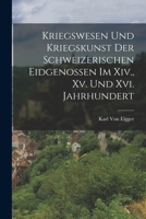 Kriegswesen Und Kriegskunst Der Schweizerischen Eidgenossen Im Xiv., Xv. Und Xvi. Jahrhundert 101799465X Book Cover